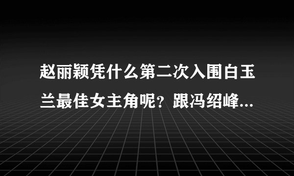 赵丽颖凭什么第二次入围白玉兰最佳女主角呢？跟冯绍峰有何关系？