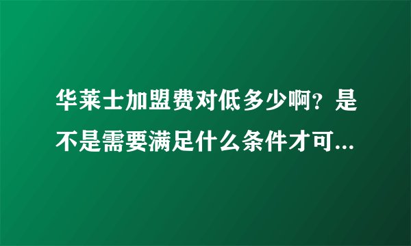 华莱士加盟费对低多少啊？是不是需要满足什么条件才可以加盟？