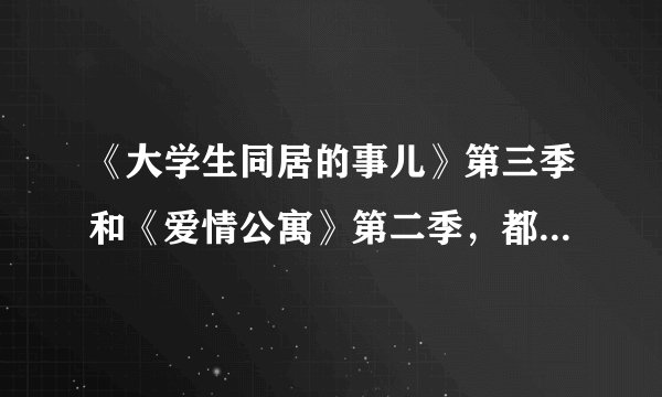 《大学生同居的事儿》第三季和《爱情公寓》第二季，都分别什么时候会播出？？我很期待呀！