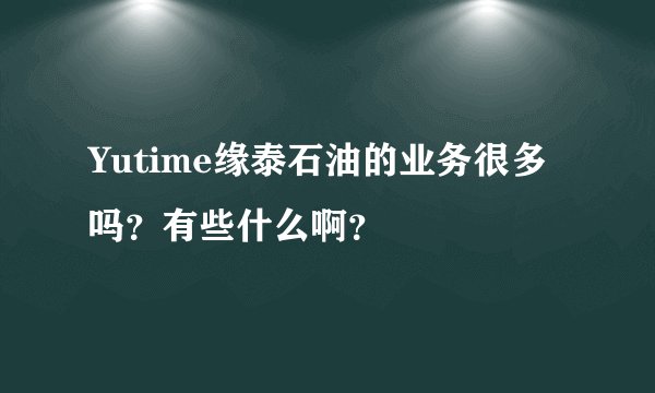 Yutime缘泰石油的业务很多吗？有些什么啊？