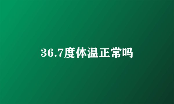 36.7度体温正常吗