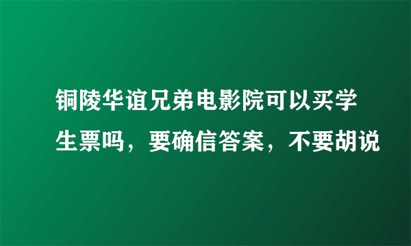 铜陵华谊兄弟电影院可以买学生票吗，要确信答案，不要胡说