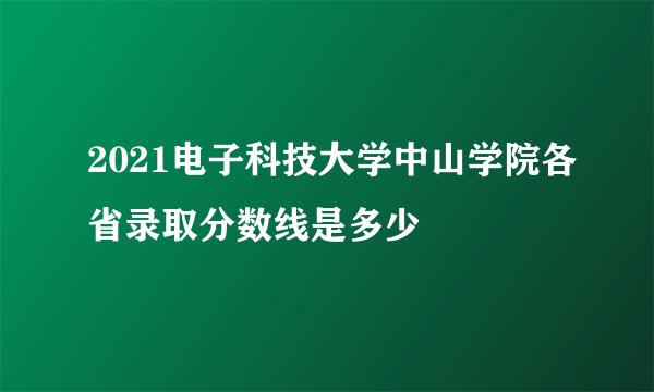 2021电子科技大学中山学院各省录取分数线是多少