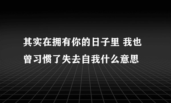 其实在拥有你的日子里 我也曾习惯了失去自我什么意思