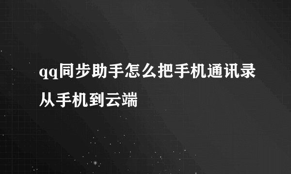 qq同步助手怎么把手机通讯录从手机到云端