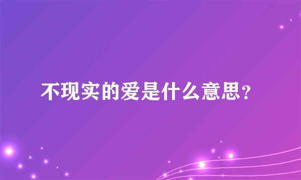不现实的爱是什么意思？