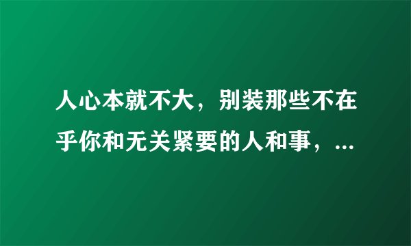 人心本就不大，别装那些不在乎你和无关紧要的人和事，有道理吗？