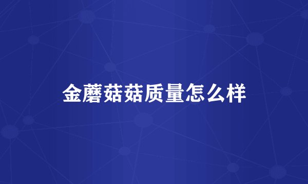 金蘑菇菇质量怎么样