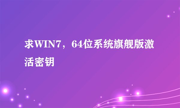 求WIN7，64位系统旗舰版激活密钥