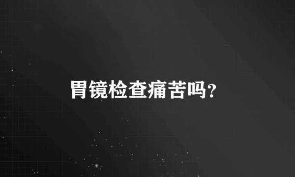 胃镜检查痛苦吗？