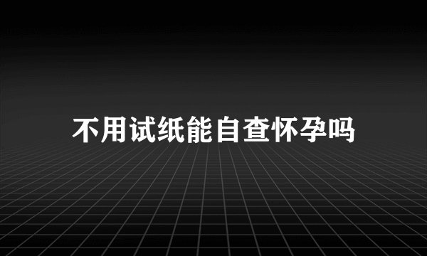 不用试纸能自查怀孕吗