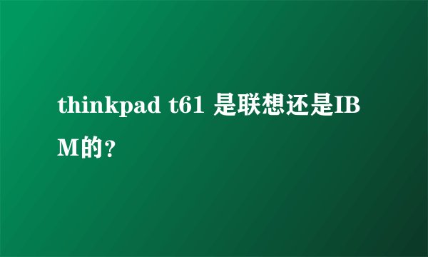 thinkpad t61 是联想还是IBM的？