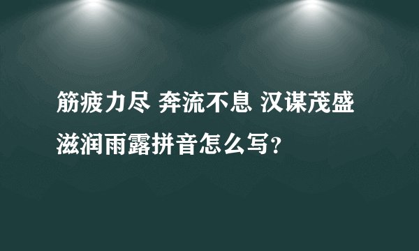 筋疲力尽 奔流不息 汉谋茂盛滋润雨露拼音怎么写？