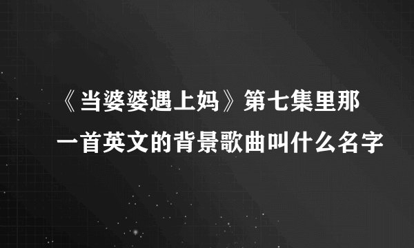 《当婆婆遇上妈》第七集里那一首英文的背景歌曲叫什么名字