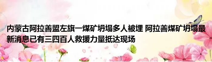 内蒙古阿拉善盟左旗一煤矿坍塌多人被埋 阿拉善煤矿坍塌最新消息已有三四百人救援力量抵达现场