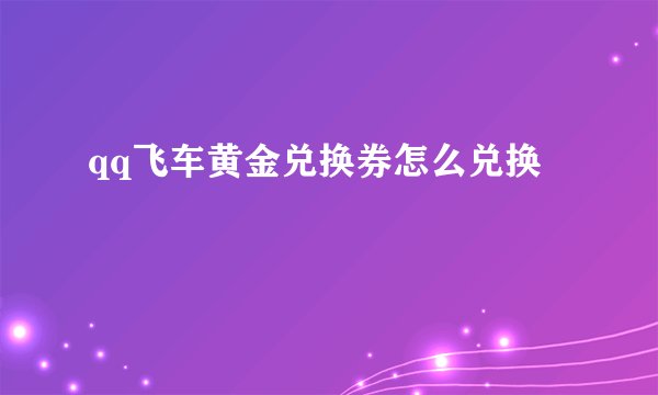 qq飞车黄金兑换券怎么兑换