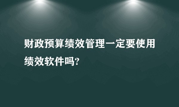 财政预算绩效管理一定要使用绩效软件吗?