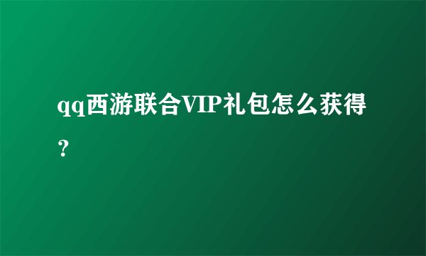 qq西游联合VIP礼包怎么获得？