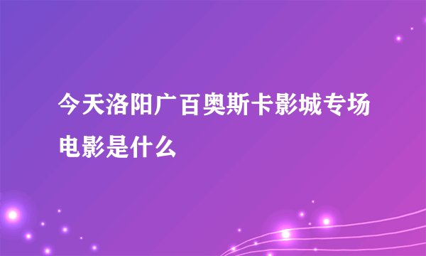 今天洛阳广百奥斯卡影城专场电影是什么