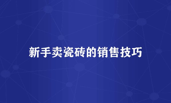 新手卖瓷砖的销售技巧