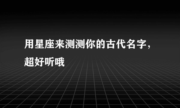 用星座来测测你的古代名字，超好听哦
