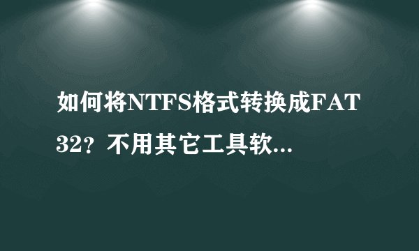 如何将NTFS格式转换成FAT32？不用其它工具软件行不？WINDOWS有自带的工具吗？