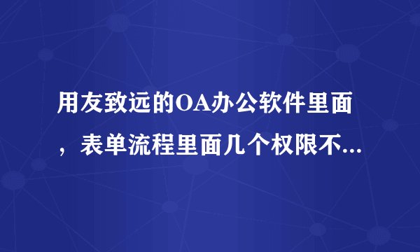用友致远的OA办公软件里面，表单流程里面几个权限不太清楚 希望大哥大姐 指点迷津