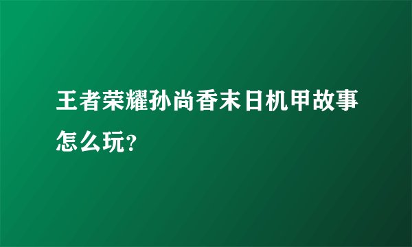 王者荣耀孙尚香末日机甲故事怎么玩？