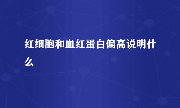 红细胞和血红蛋白偏高说明什么