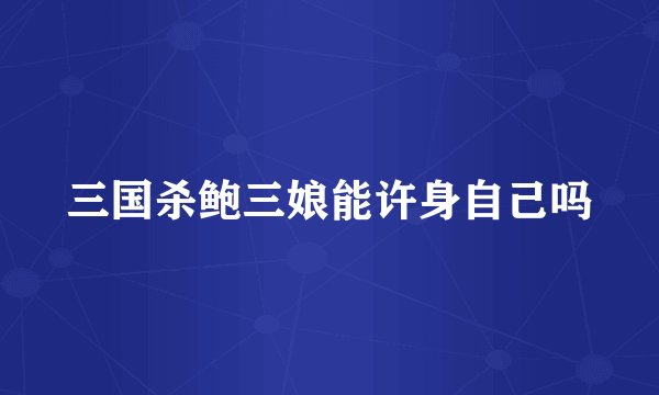 三国杀鲍三娘能许身自己吗