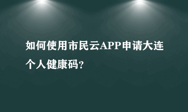如何使用市民云APP申请大连个人健康码？