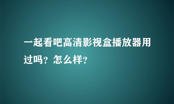 一起看吧高清影视盒播放器用过吗？怎么样？