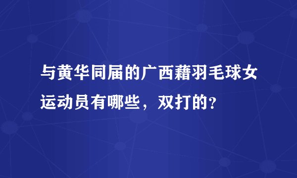 与黄华同届的广西藉羽毛球女运动员有哪些，双打的？