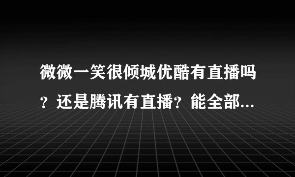 微微一笑很倾城优酷有直播吗？还是腾讯有直播？能全部看完吗？