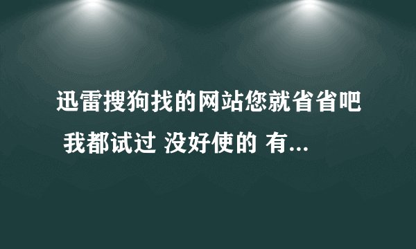 迅雷搜狗找的网站您就省省吧 我都试过 没好使的 有好用的请发网址 或者传压缩包给我也行 qq470398557 谢谢
