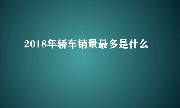 2018年轿车销量最多是什么