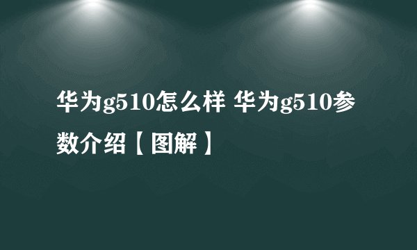 华为g510怎么样 华为g510参数介绍【图解】