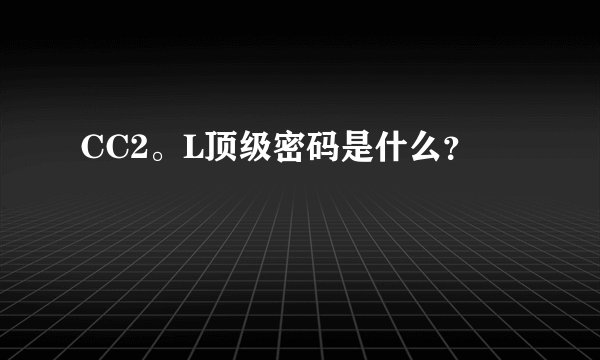 CC2。L顶级密码是什么？