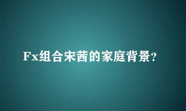 Fx组合宋茜的家庭背景？