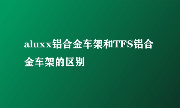 aluxx铝合金车架和TFS铝合金车架的区别