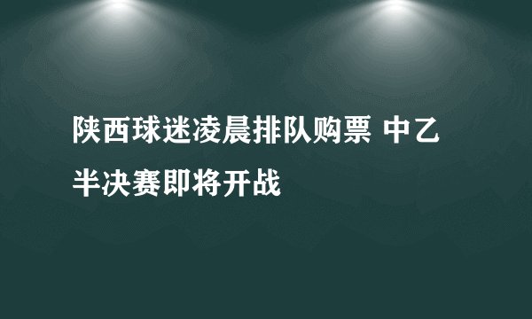 陕西球迷凌晨排队购票 中乙半决赛即将开战