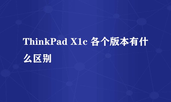 ThinkPad X1c 各个版本有什么区别