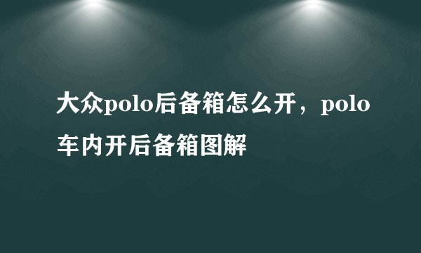 大众polo后备箱怎么开，polo车内开后备箱图解