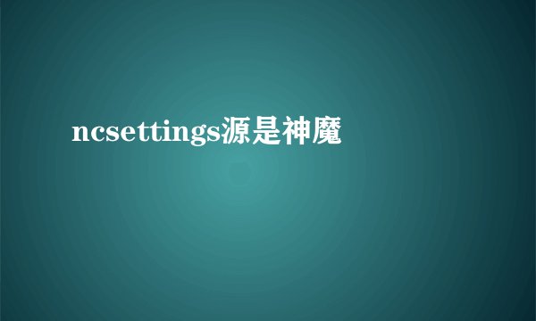 ncsettings源是神魔