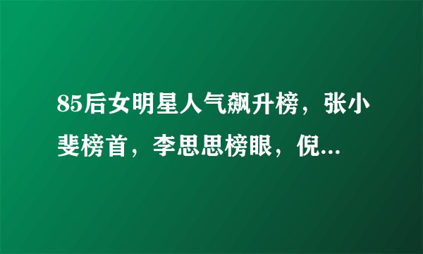 85后女明星人气飙升榜，张小斐榜首，李思思榜眼，倪妮探花！