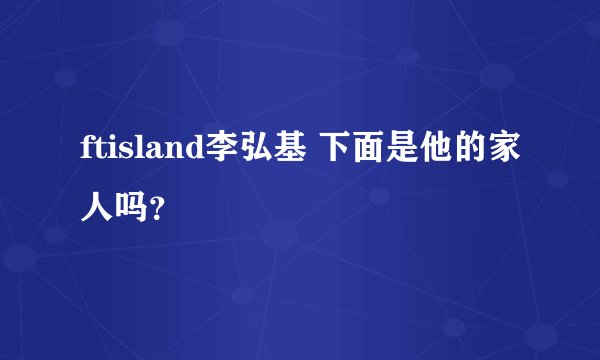ftisland李弘基 下面是他的家人吗？