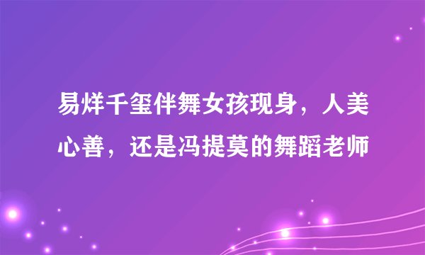易烊千玺伴舞女孩现身，人美心善，还是冯提莫的舞蹈老师