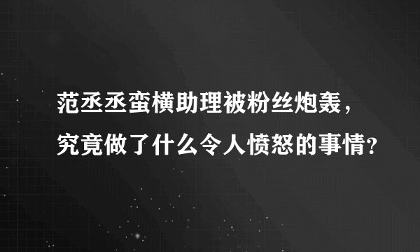 范丞丞蛮横助理被粉丝炮轰，究竟做了什么令人愤怒的事情？