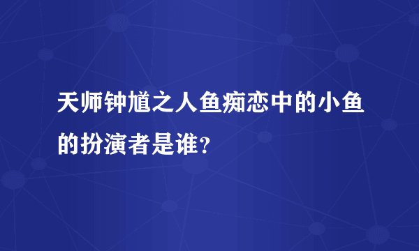 天师钟馗之人鱼痴恋中的小鱼的扮演者是谁？