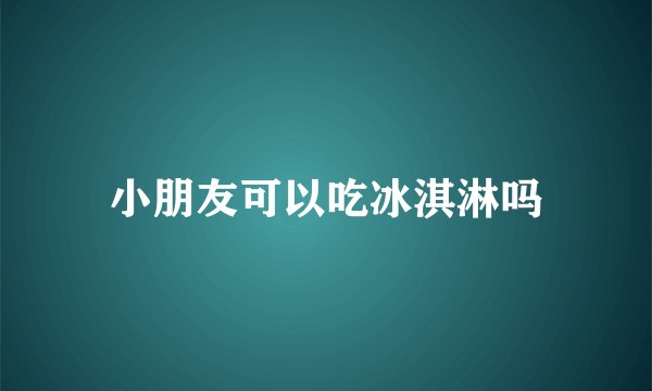 小朋友可以吃冰淇淋吗